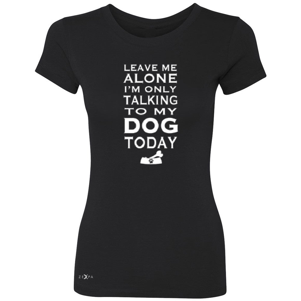 Leave Me Alone I'm Talking To My Dog Today Women's T-shirt Pet Tee - Zexpa Apparel - 1