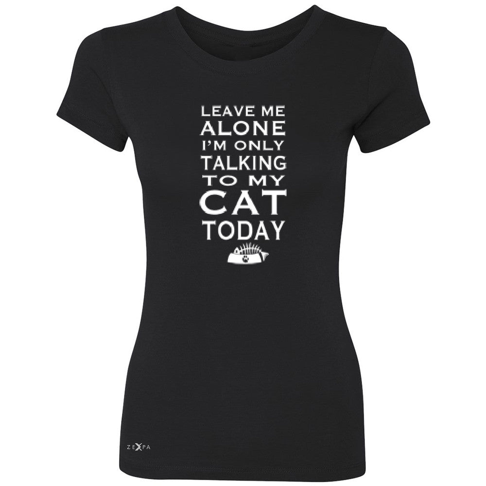Leave Me Alone I'm Talking To My Cat Today Women's T-shirt Pet Tee - Zexpa Apparel - 1