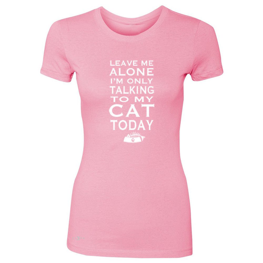 Leave Me Alone I'm Talking To My Cat Today Women's T-shirt Pet Tee - Zexpa Apparel - 3