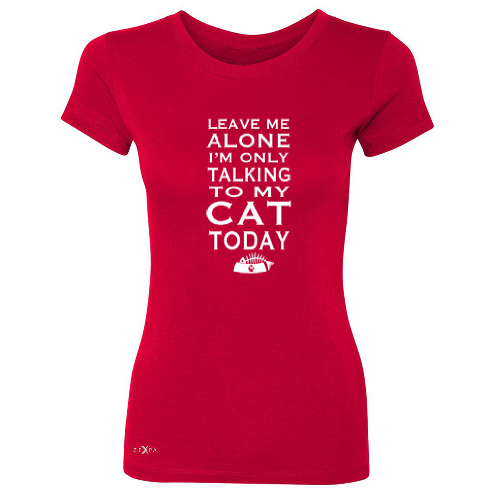 Leave Me Alone I'm Talking To My Cat Today Women's T-shirt Pet Tee - Zexpa Apparel - 4