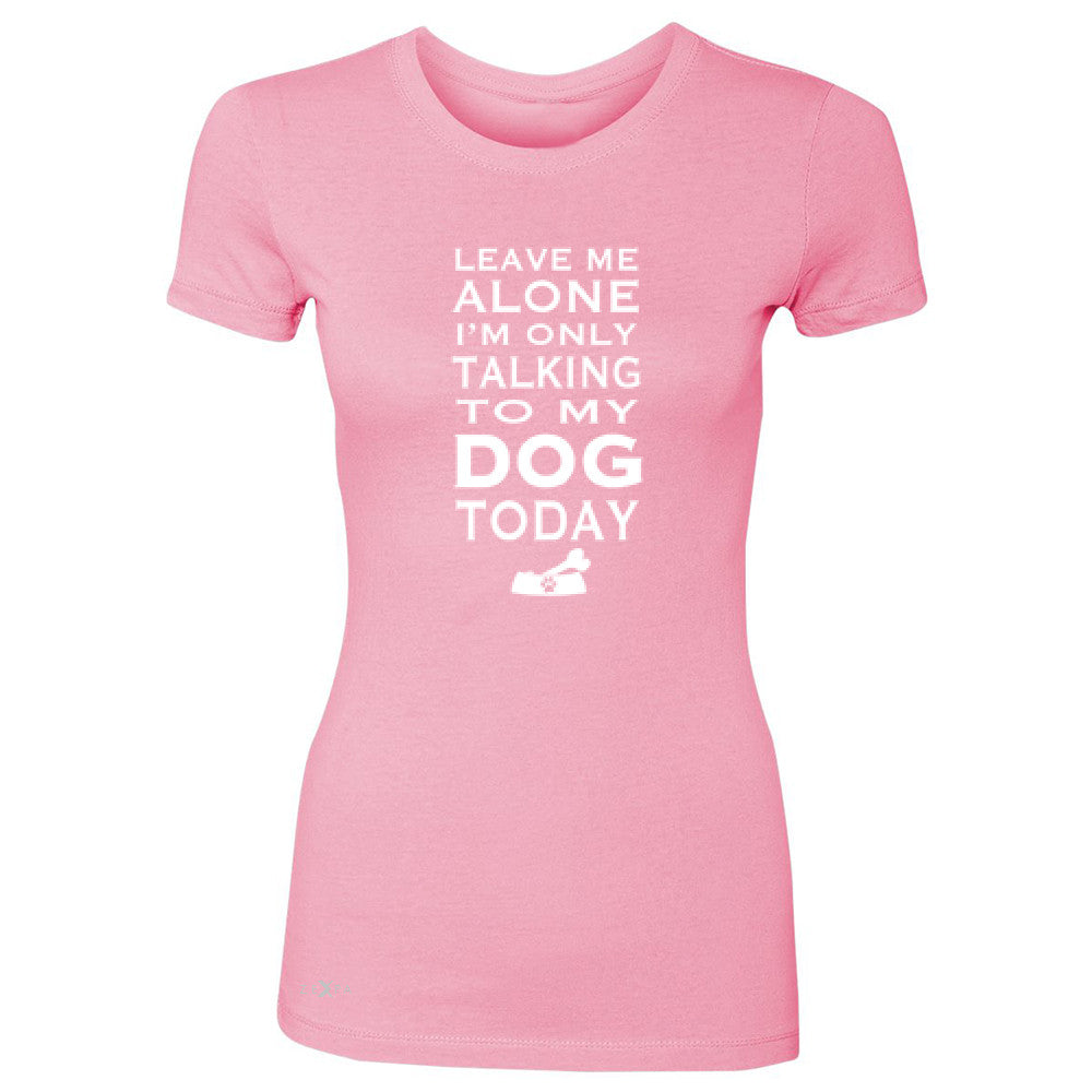 Leave Me Alone I'm Talking To My Dog Today Women's T-shirt Pet Tee - Zexpa Apparel - 3