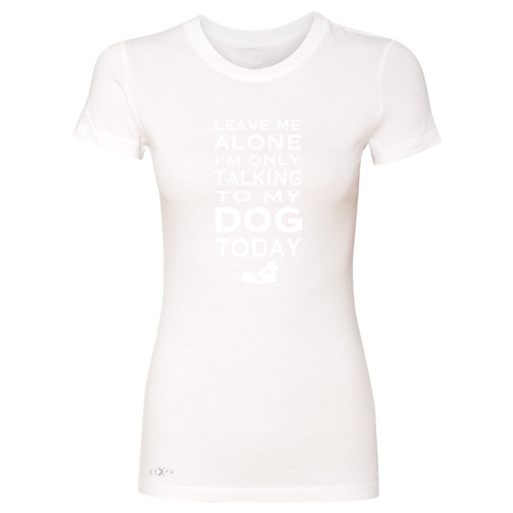 Leave Me Alone I'm Talking To My Dog Today Women's T-shirt Pet Tee - Zexpa Apparel - 5