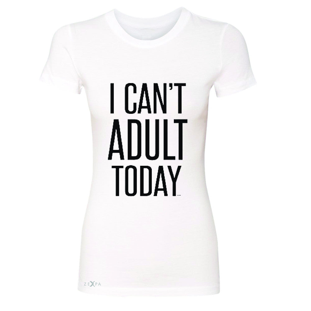 I Can't Adult Today Women's T-shirt Funny Gift Friend Tee - Zexpa Apparel - 5
